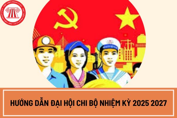 Hướng dẫn Đại hội Chi bộ nhiệm kỳ 2025-2027